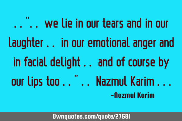 ..".. we lie in our tears and in our laughter .. in our emotional anger and in facial delight ..