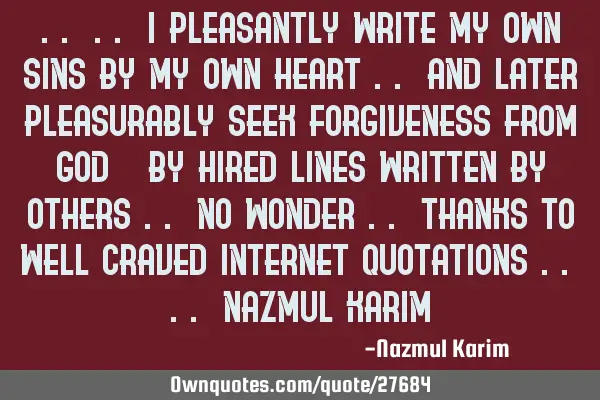 ..".. i pleasantly write my own sins by my own heart .. and later pleasurably seek forgiveness from