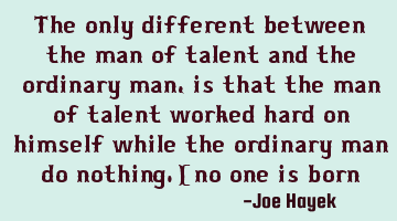 The only different between the man of talent and the ordinary man,is that the man of talent worked