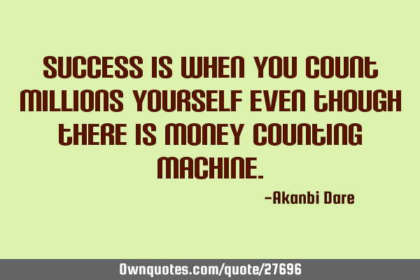 Success is when you count millions yourself even though there is money counting