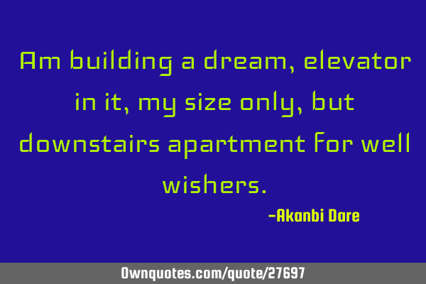 Am building a dream, elevator in it, my size only, but downstairs apartment for well