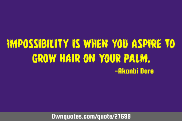 Impossibility is when you aspire to grow hair on your