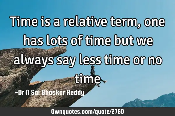 Time is a relative term, one has lots of time but we always say less time or no