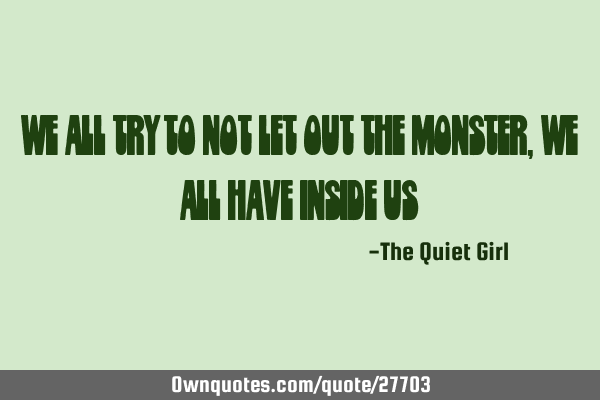 We all try to not let out the monster, we all have inside