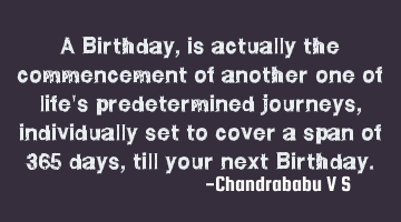 A Birthday, is actually the commencement of another one of life's predetermined journeys,