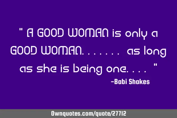 " A GOOD WOMAN is only a GOOD WOMAN....... as long as she is being one.... "