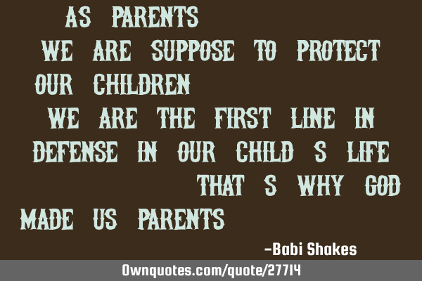 " As PARENTS..... we are suppose to PROTECT our children..... we are the first line in defense in