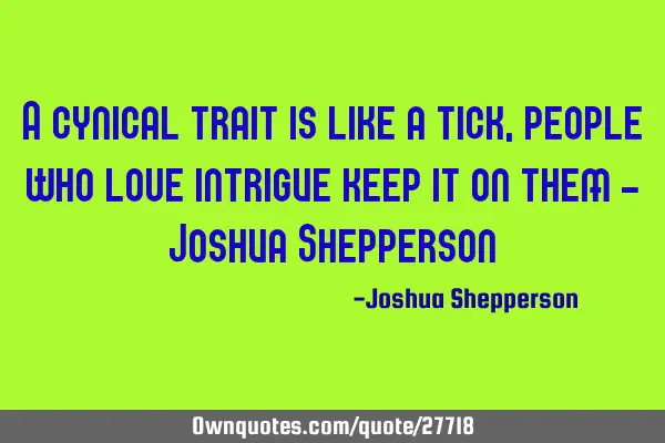 A cynical trait is like a tick, people who love intrigue keep it on them - Joshua S