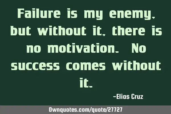 Failure is my enemy,but without it,there is no motivation. No success comes without