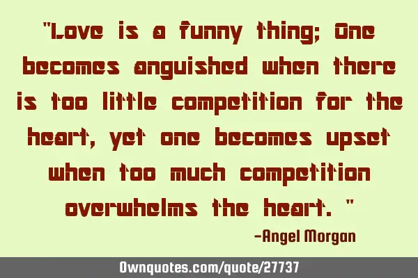 "Love is a funny thing; One becomes anguished when there is too little competition for the heart,