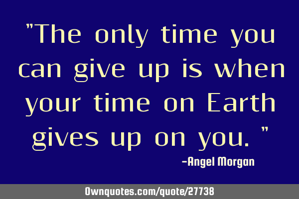 "The only time you can give up is when your time on Earth gives up on you."