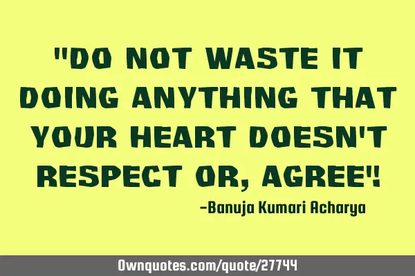 Do not waste it doing anything that your heart doesn