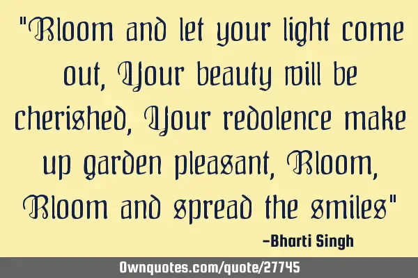"Bloom and let your light come out, Your beauty will be cherished, Your redolence make up garden