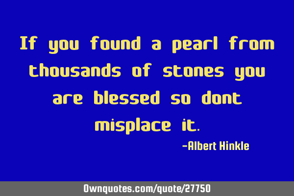 If you found a pearl from thousands of stones you are blessed so dont misplace