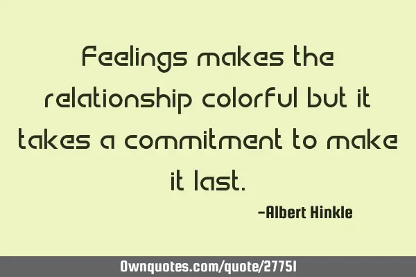 Feelings makes the relationship colorful but it takes a commitment to make it