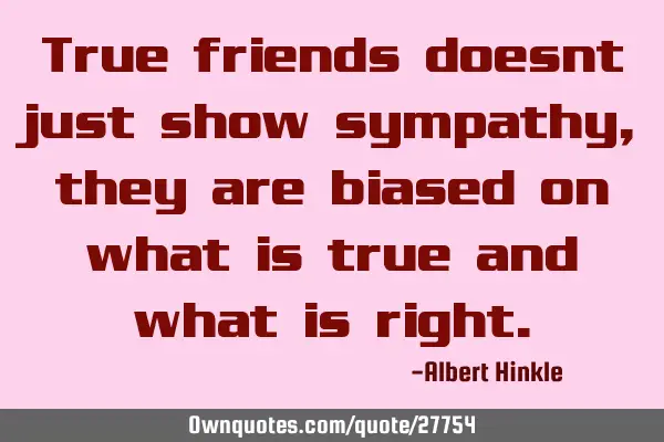 True friends doesnt just show sympathy, they are biased on what is true and what is