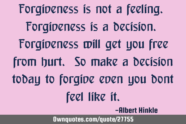 Forgiveness is not a feeling. Forgiveness is a decision. Forgiveness will get you free from hurt. S