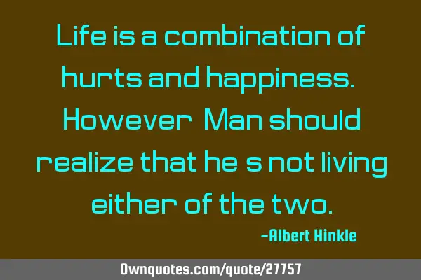 Life is a combination of hurts and happiness. However, Man should realize that he’s not living