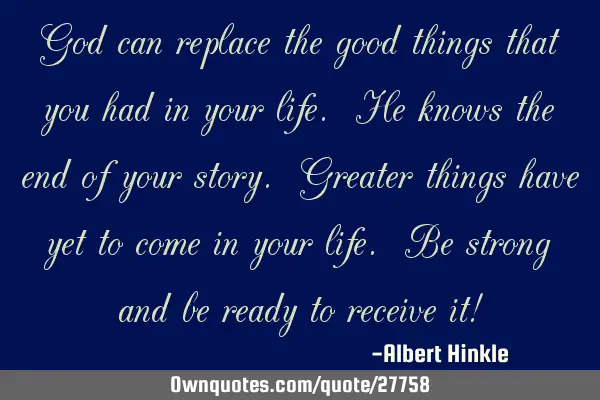God can replace the good things that you had in your life. He knows the end of your story. Greater