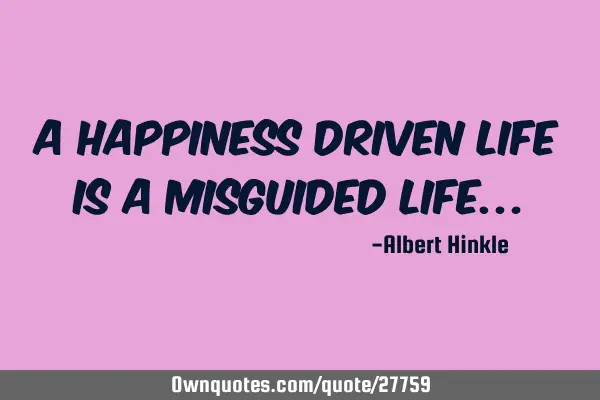 A Happiness driven life is a misguided life…