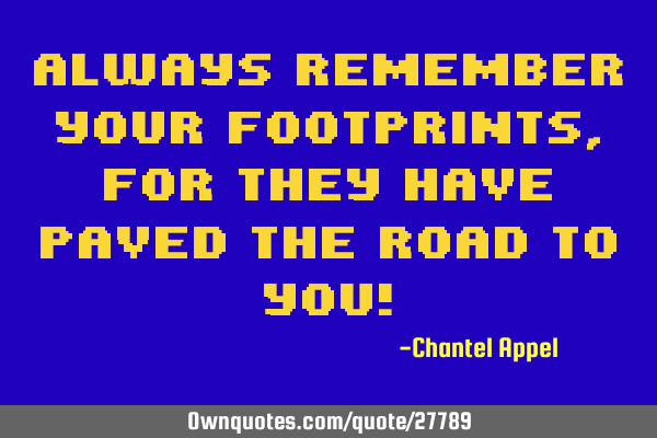 Always remember your footprints,for they have paved the road to YOU!
