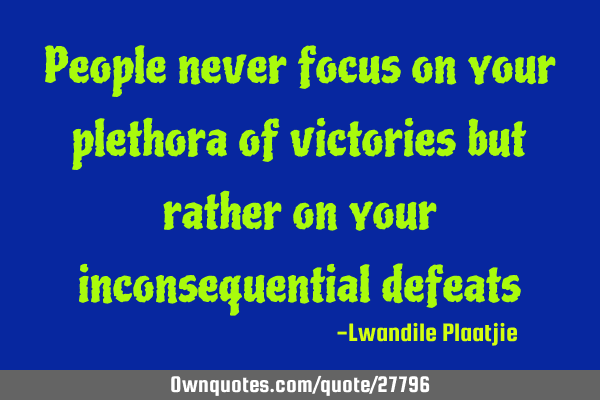 People never focus on your plethora of victories but rather on your inconsequential