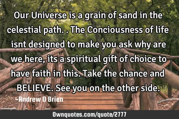 Our Universe is a grain of sand in the celestial path..the Conciousness of life isnt designed to