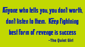 Anyone who tells you, you don't worth, don't listen to them. Keep fightning best form of revenge is