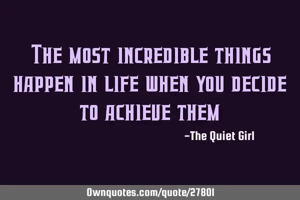 The most incredible things happen in life when you decide to achieve