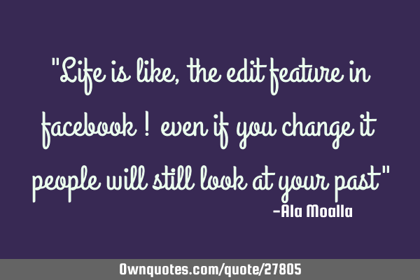 "Life is like , the edit feature in facebook ! even if you change it people will still look at your