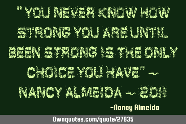 " You never know how strong you are until been Strong is the only choice you have" ~ Nancy Almeida ~