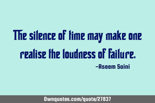 The silence of time may make one realise the loudness of
