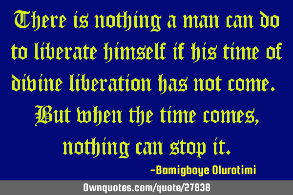There is nothing a man can do to liberate himself if his time of divine liberation has not come. B