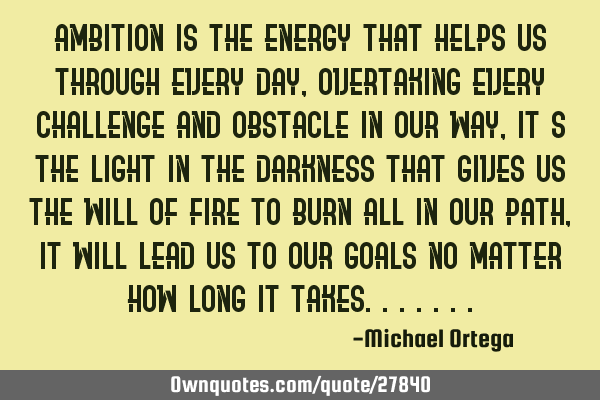 Ambition is the energy that helps us through every day, overtaking every challenge and obstacle in