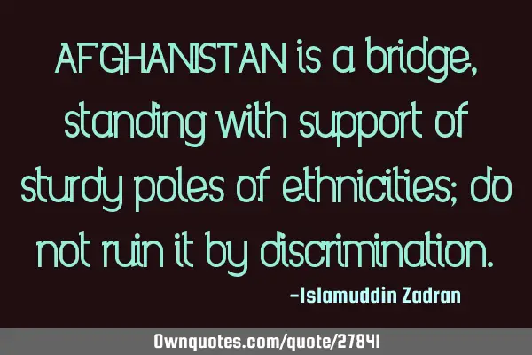 AFGHANISTAN is a bridge, standing with support of sturdy poles of ethnicities; do not ruin it by