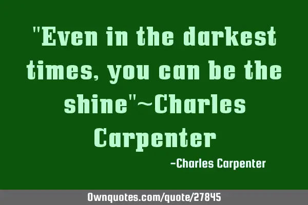 "Even in the darkest times, you can be the shine"~Charles C