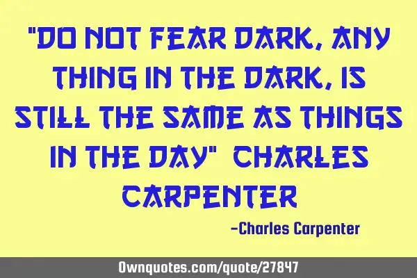 "Do not fear dark, any thing in the dark, is still the same as things in the day"~Charles C