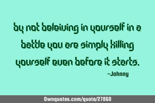 By not beleiving in yourself in a battle you are simply killing yourself even before it