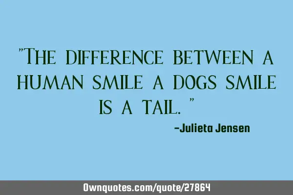"The difference between a human smile a dogs smile is a tail."