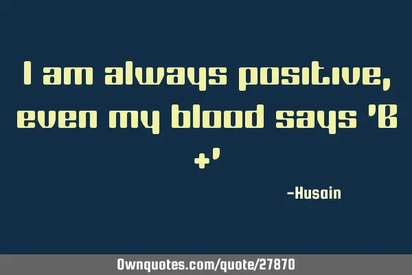 I am always positive, even my blood says 