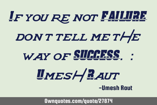 If you’re not FAILURE don’t tell me the way of SUCCESS. : Umesh R
