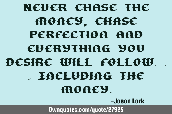 Never chase the money, chase perfection and everything you desire will follow...including the
