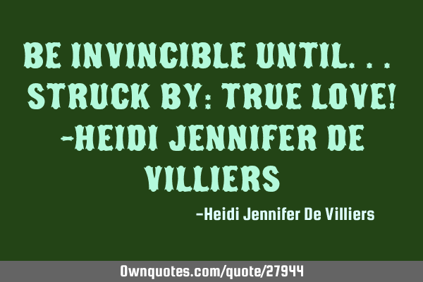 Be invincible until... struck by: TRUE love! -Heidi Jennifer de V