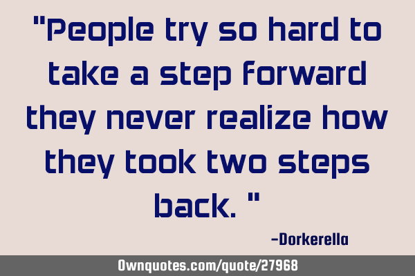 "People try so hard to take a step forward they never realize how they took two steps back."