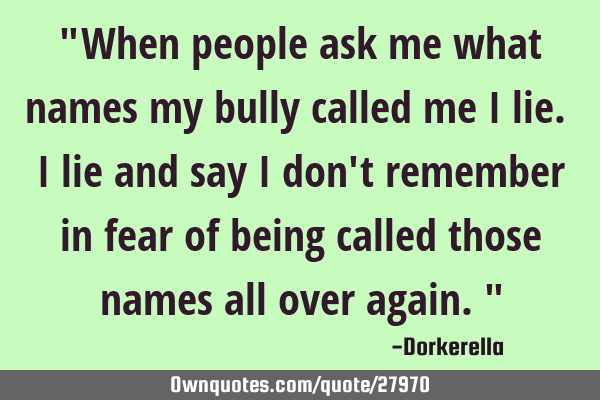 "When people ask me what names my bully called me I lie. I lie and say I don