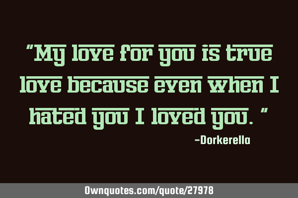 "My love for you is true love because even when I hated you I loved you."