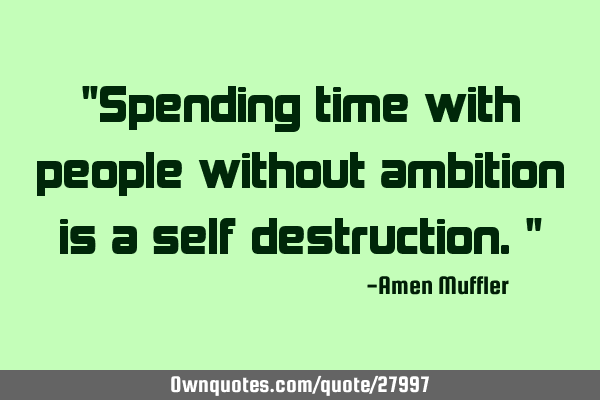"Spending time with people without ambition is a self destruction."