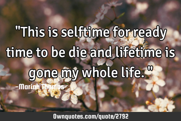 "This is selftime for ready time to be die and lifetime is gone my whole life."