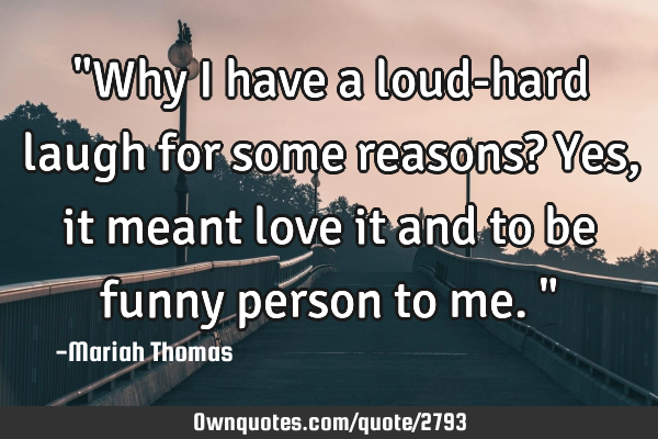 "Why i have a loud-hard laugh for some reasons? Yes, it meant love it and to be funny person to me."