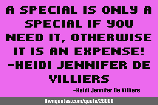 A special is only a special if you need it, otherwise it is an expense! -Heidi Jennifer de V